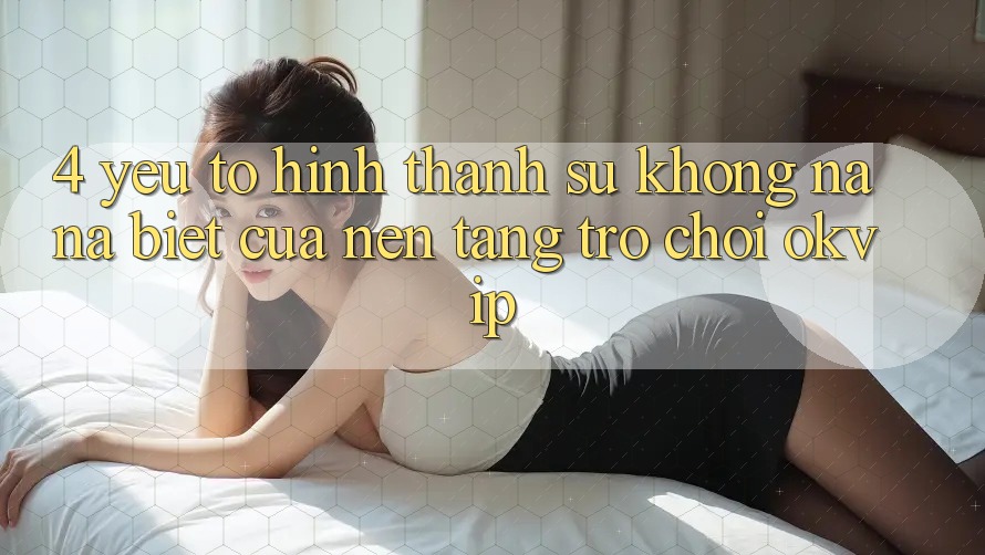 4. Yếu Tố Hình thành Sự Không na ná biệt Của Nền Tảng Trò chơi OKVIP