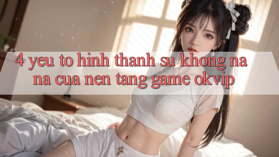 4. Yếu Tố Hình thành Sự Không na ná Của Nền tảng Game OKVIP 4. Yếu Tố Hình thành Sự Không na ná Của Nền tảng Game OKVIP