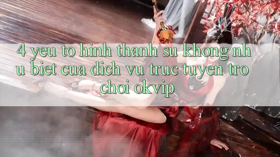 4. Yếu Tố Hình thành Sự Không như Biệt Của Dịch vụ trực tuyến Trò chơi OKVIP 4. Yếu Tố Hình thành Sự Không như Biệt Của Dịch vụ trực tuyến Trò chơi OKVIP