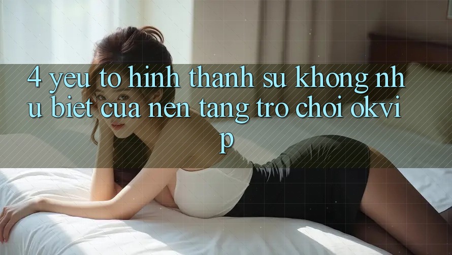 4. Yếu Tố Hình thành Sự Không như Biệt Của Nền Tảng Trò chơi OKVIP