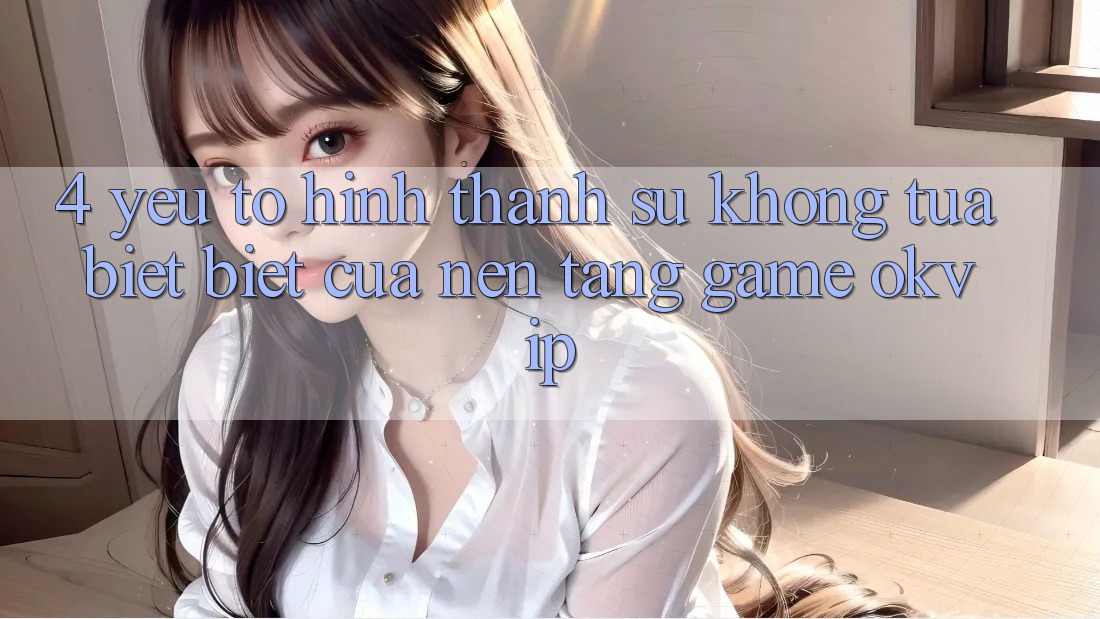 4. Yếu Tố Hình thành Sự Không tựa biệt Biệt Của Nền Tảng Game OKVIP 4. Yếu Tố Hình thành Sự Không tựa biệt Biệt Của Nền Tảng Game OKVIP