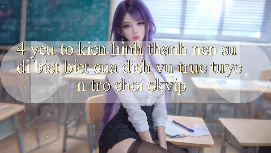 4. Yếu Tố Kiến hình thành Nên Sự Dị biệt Biệt Của Dịch vụ trực tuyến Trò chơi OKVIP
