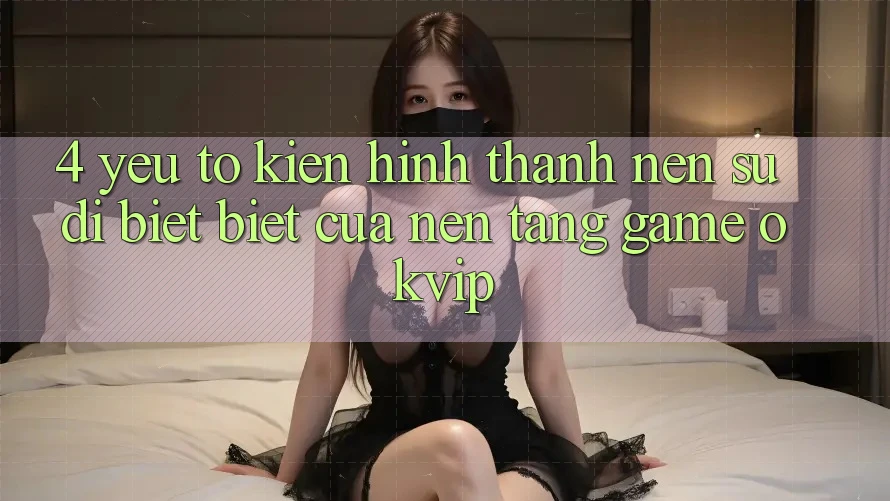 4. Yếu Tố Kiến hình thành Nên Sự Dị biệt Biệt Của Nền Tảng Game OKVIP