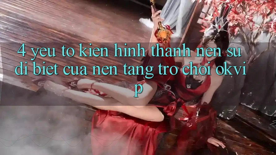 4. Yếu Tố Kiến hình thành Nên Sự Dị biệt Của Nền Tảng Trò chơi OKVIP
