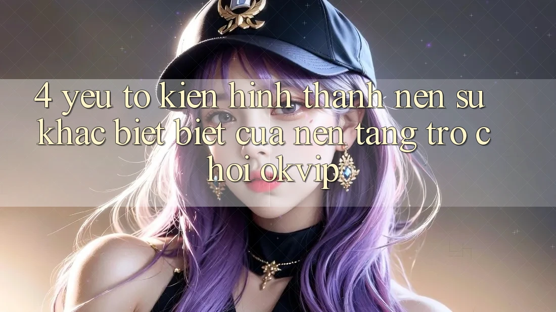 4. Yếu Tố Kiến hình thành Nên Sự Khác biệt Biệt Của Nền Tảng Trò chơi OKVIP 4. Yếu Tố Kiến hình thành Nên Sự Khác biệt Biệt Của Nền Tảng Trò chơi OKVIP