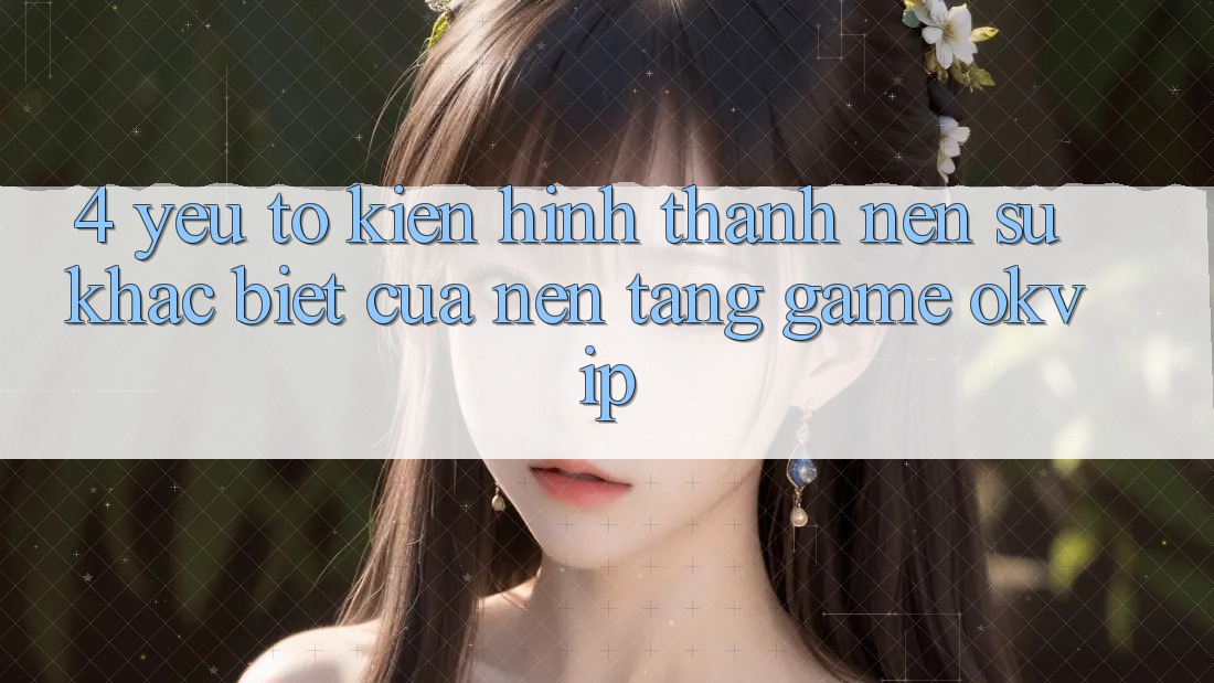 4. Yếu Tố Kiến hình thành Nên Sự Khác Biệt Của Nền Tảng Game OKVIP 4. Yếu Tố Kiến hình thành Nên Sự Khác Biệt Của Nền Tảng Game OKVIP