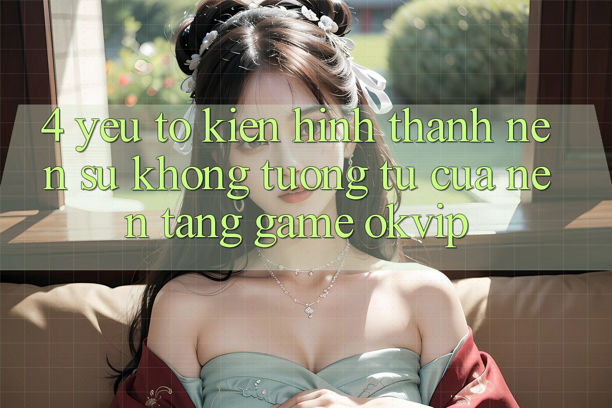 4. Yếu Tố Kiến hình thành Nên Sự Không tương tự Của Nền Tảng Game OKVIP