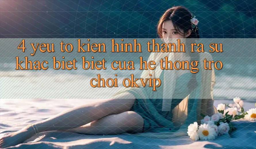 4. Yếu Tố Kiến hình thành ra Sự Khác biệt Biệt Của Hệ thống Trò chơi OKVIP 4. Yếu Tố Kiến hình thành ra Sự Khác biệt Biệt Của Hệ thống Trò chơi OKVIP