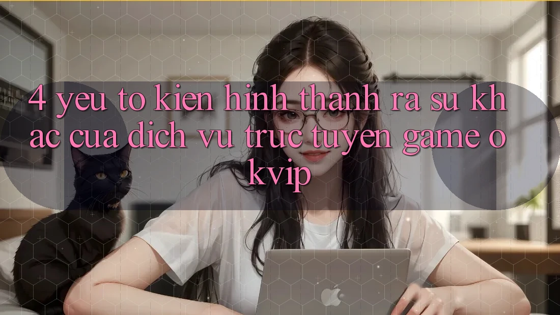 4. Yếu Tố Kiến hình thành ra Sự Khác Của Dịch vụ trực tuyến Game OKVIP