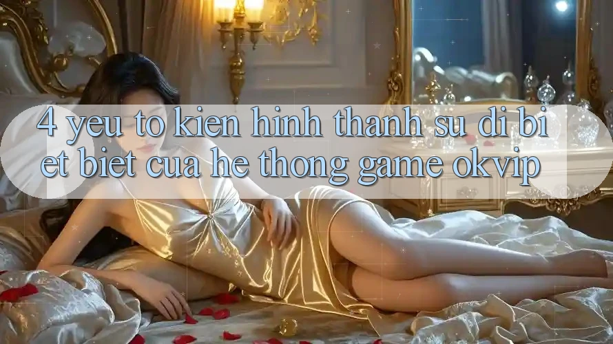 4. Yếu Tố Kiến hình thành Sự Dị biệt Biệt Của Hệ thống Game OKVIP 4. Yếu Tố Kiến hình thành Sự Dị biệt Biệt Của Hệ thống Game OKVIP