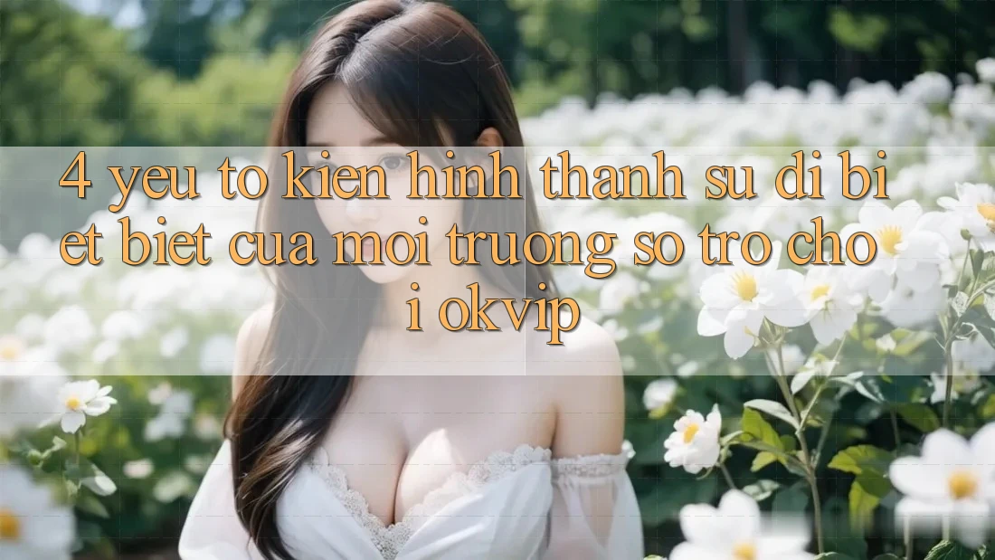 4. Yếu Tố Kiến hình thành Sự Dị biệt Biệt Của Môi trường số Trò chơi OKVIP 4. Yếu Tố Kiến hình thành Sự Dị biệt Biệt Của Môi trường số Trò chơi OKVIP