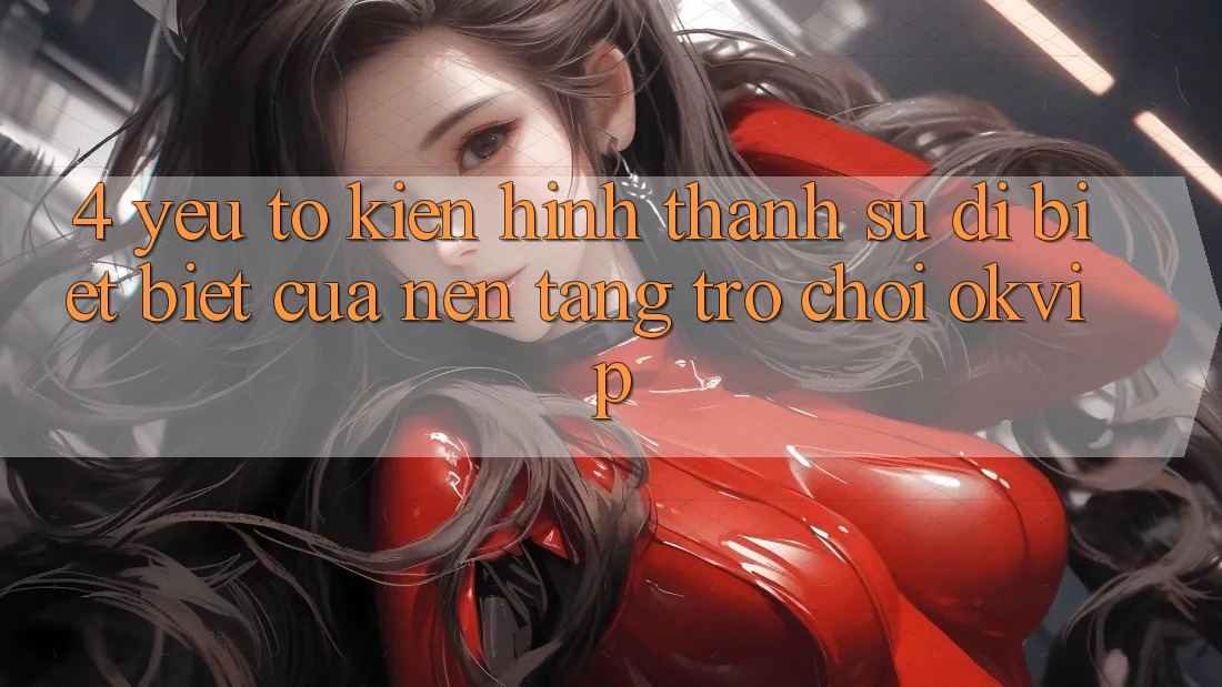 4. Yếu Tố Kiến hình thành Sự Dị biệt Biệt Của Nền Tảng Trò chơi OKVIP 4. Yếu Tố Kiến hình thành Sự Dị biệt Biệt Của Nền Tảng Trò chơi OKVIP