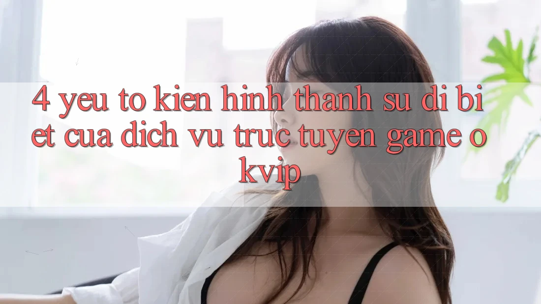 4. Yếu Tố Kiến hình thành Sự Dị biệt Của Dịch vụ trực tuyến Game OKVIP