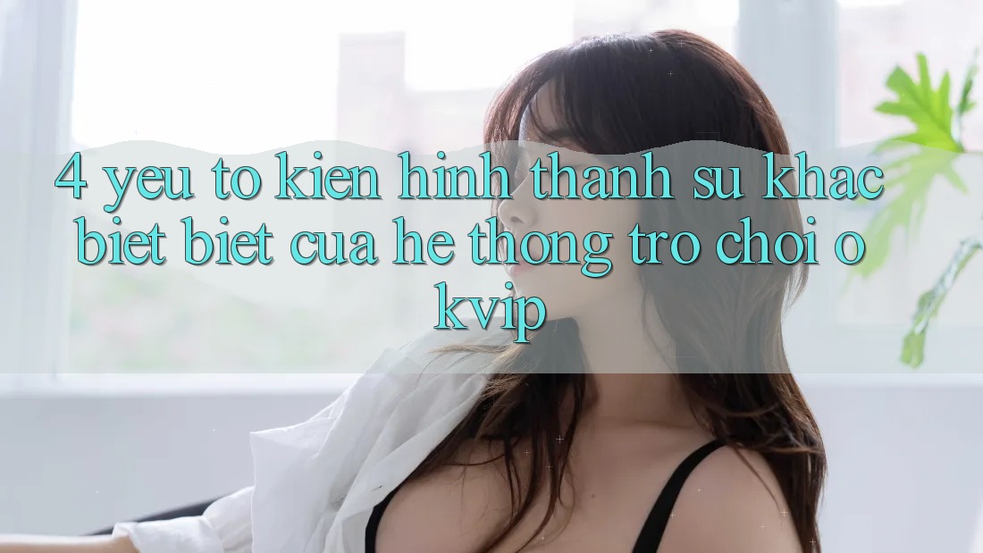 4. Yếu Tố Kiến hình thành Sự Khác biệt Biệt Của Hệ thống Trò chơi OKVIP 4. Yếu Tố Kiến hình thành Sự Khác biệt Biệt Của Hệ thống Trò chơi OKVIP