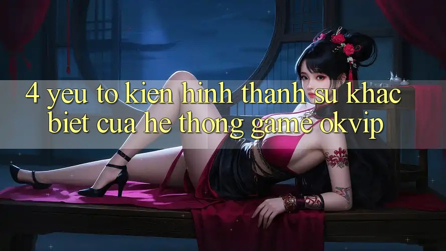 4. Yếu Tố Kiến hình thành Sự Khác Biệt Của Hệ thống Game OKVIP