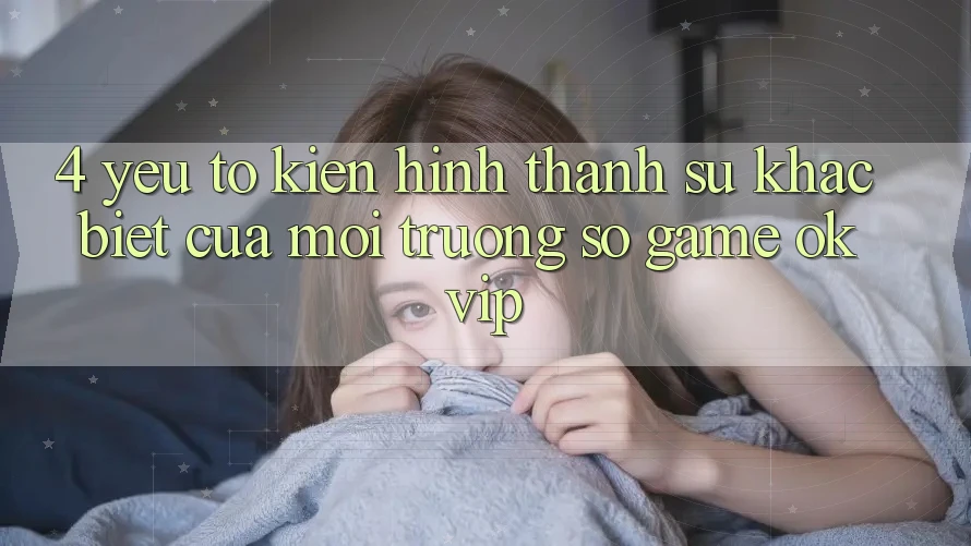 4. Yếu Tố Kiến hình thành Sự Khác biệt Của Môi trường số Game OKVIP