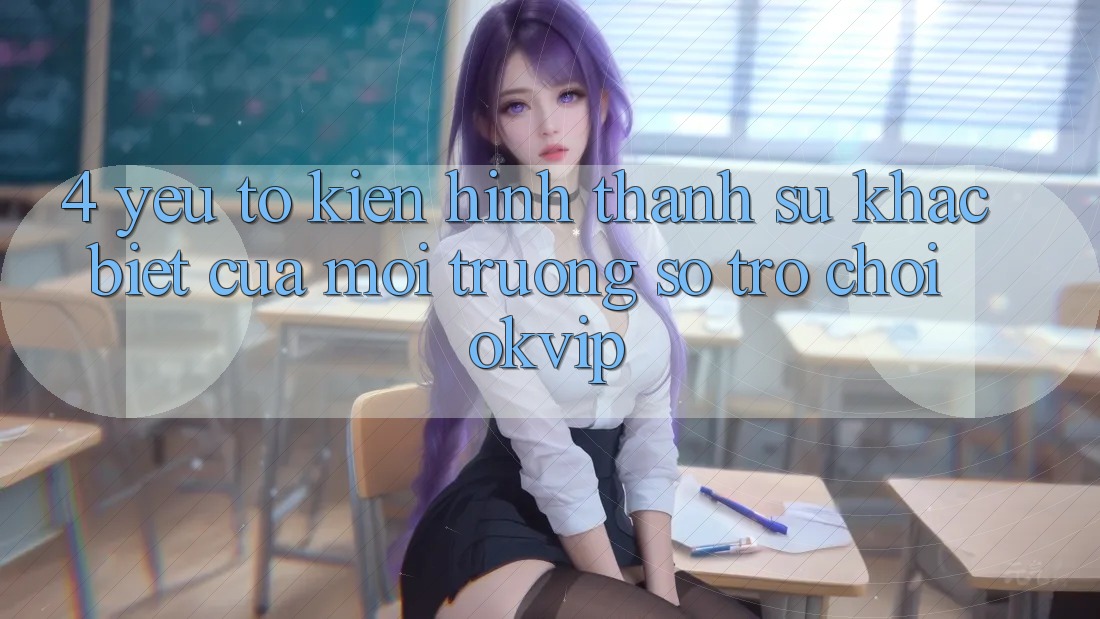 4. Yếu Tố Kiến hình thành Sự Khác Biệt Của Môi trường số Trò chơi OKVIP