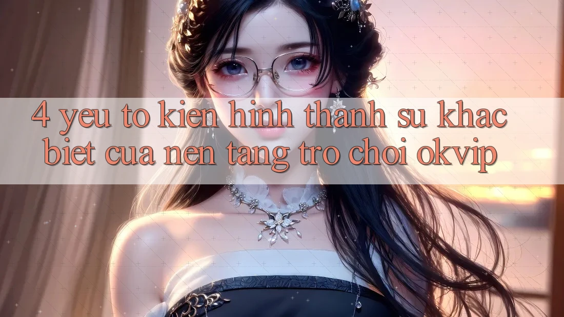 4. Yếu Tố Kiến hình thành Sự Khác biệt Của Nền Tảng Trò chơi OKVIP