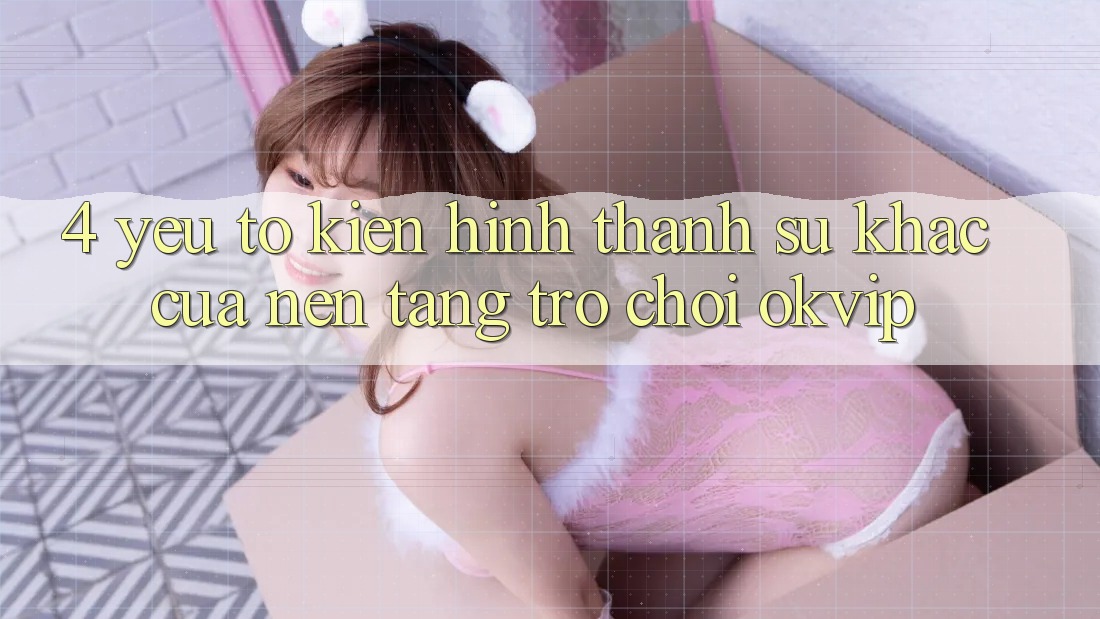 4. Yếu Tố Kiến hình thành Sự Khác Của Nền Tảng Trò chơi OKVIP 4. Yếu Tố Kiến hình thành Sự Khác Của Nền Tảng Trò chơi OKVIP