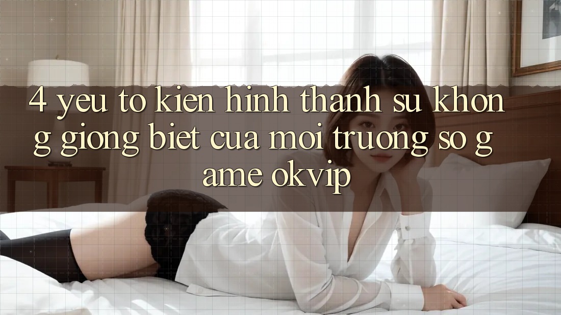4. Yếu Tố Kiến hình thành Sự Không giống Biệt Của Môi trường số Game OKVIP