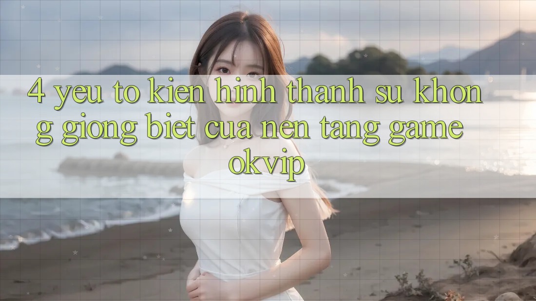 4. Yếu Tố Kiến hình thành Sự Không giống Biệt Của Nền Tảng Game OKVIP