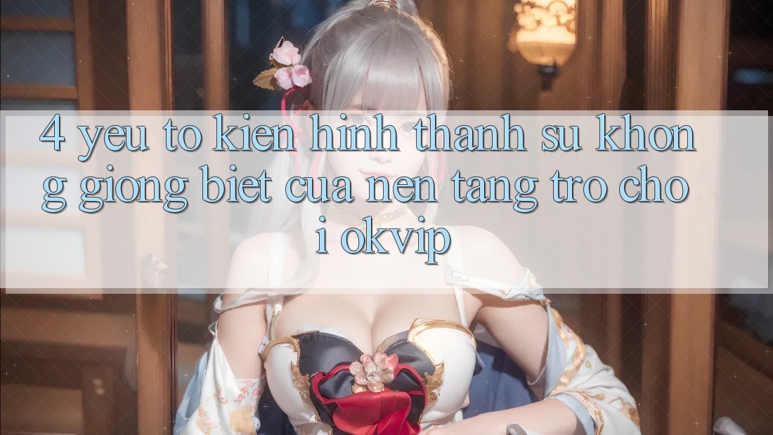 4. Yếu Tố Kiến hình thành Sự Không giống Biệt Của Nền Tảng Trò chơi OKVIP
