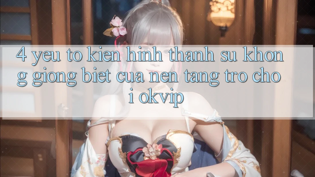 4. Yếu Tố Kiến hình thành Sự Không giống Biệt Của Nền Tảng Trò chơi OKVIP