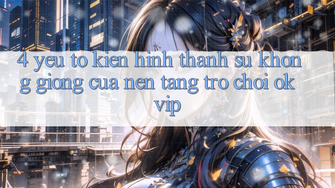 4. Yếu Tố Kiến hình thành Sự Không giống Của Nền Tảng Trò chơi OKVIP 4. Yếu Tố Kiến hình thành Sự Không giống Của Nền Tảng Trò chơi OKVIP