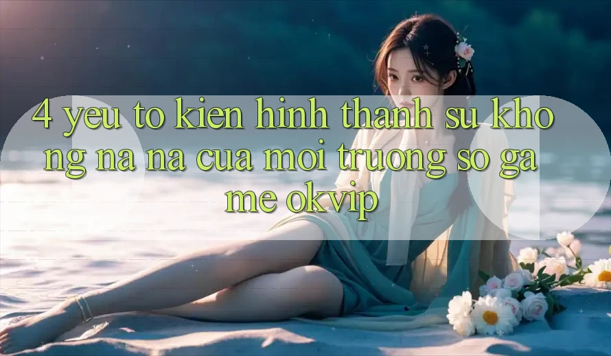 4. Yếu Tố Kiến hình thành Sự Không na ná Của Môi trường số Game OKVIP 4. Yếu Tố Kiến hình thành Sự Không na ná Của Môi trường số Game OKVIP