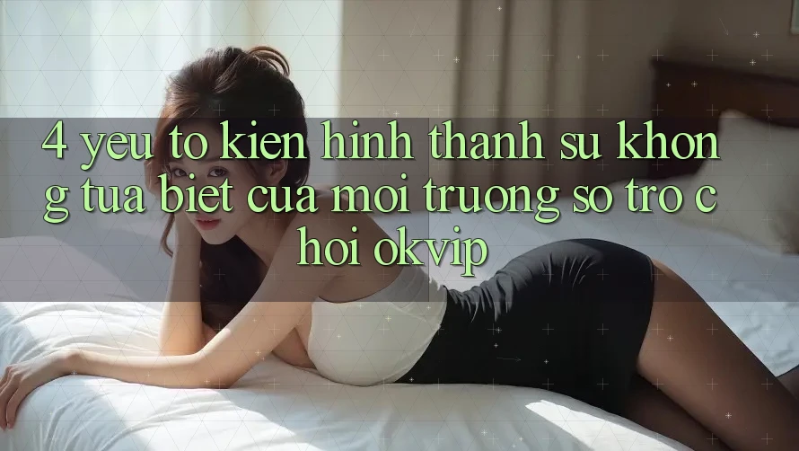 4. Yếu Tố Kiến hình thành Sự Không tựa Biệt Của Môi trường số Trò chơi OKVIP 4. Yếu Tố Kiến hình thành Sự Không tựa Biệt Của Môi trường số Trò chơi OKVIP