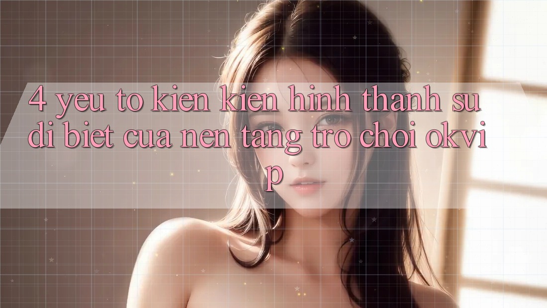 4. Yếu Tố Kiến kiến hình thành Sự Dị biệt Của Nền Tảng Trò chơi OKVIP 4. Yếu Tố Kiến kiến hình thành Sự Dị biệt Của Nền Tảng Trò chơi OKVIP