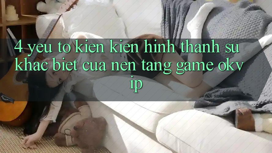 4. Yếu Tố Kiến kiến hình thành Sự Khác biệt Của Nền Tảng Game OKVIP