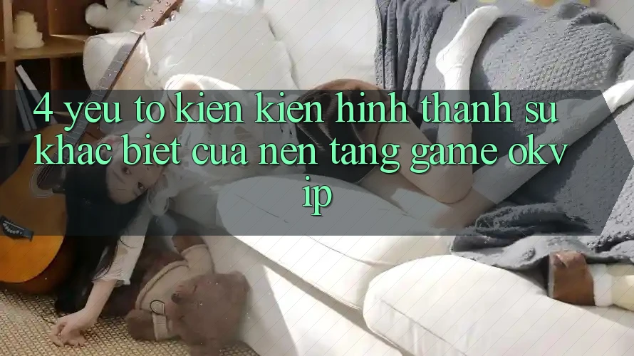 4. Yếu Tố Kiến kiến hình thành Sự Khác Biệt Của Nền tảng Game OKVIP