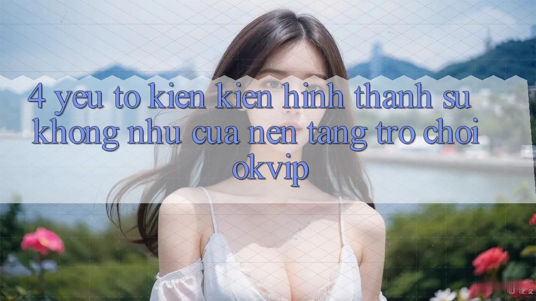 4. Yếu Tố Kiến kiến hình thành Sự Không như Của Nền tảng Trò chơi OKVIP