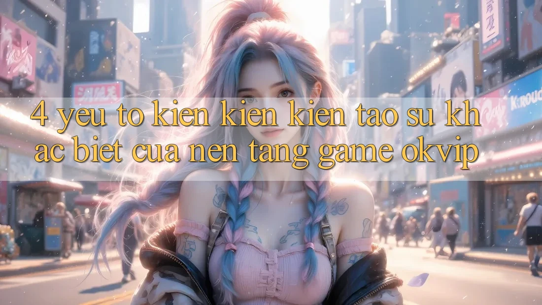 4. Yếu Tố Kiến kiến kiến tạo Sự Khác Biệt Của Nền Tảng Game OKVIP 4. Yếu Tố Kiến kiến kiến tạo Sự Khác Biệt Của Nền Tảng Game OKVIP