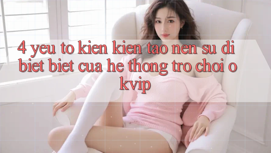 4. Yếu Tố Kiến kiến tạo Nên Sự Dị biệt Biệt Của Hệ thống Trò chơi OKVIP 4. Yếu Tố Kiến kiến tạo Nên Sự Dị biệt Biệt Của Hệ thống Trò chơi OKVIP