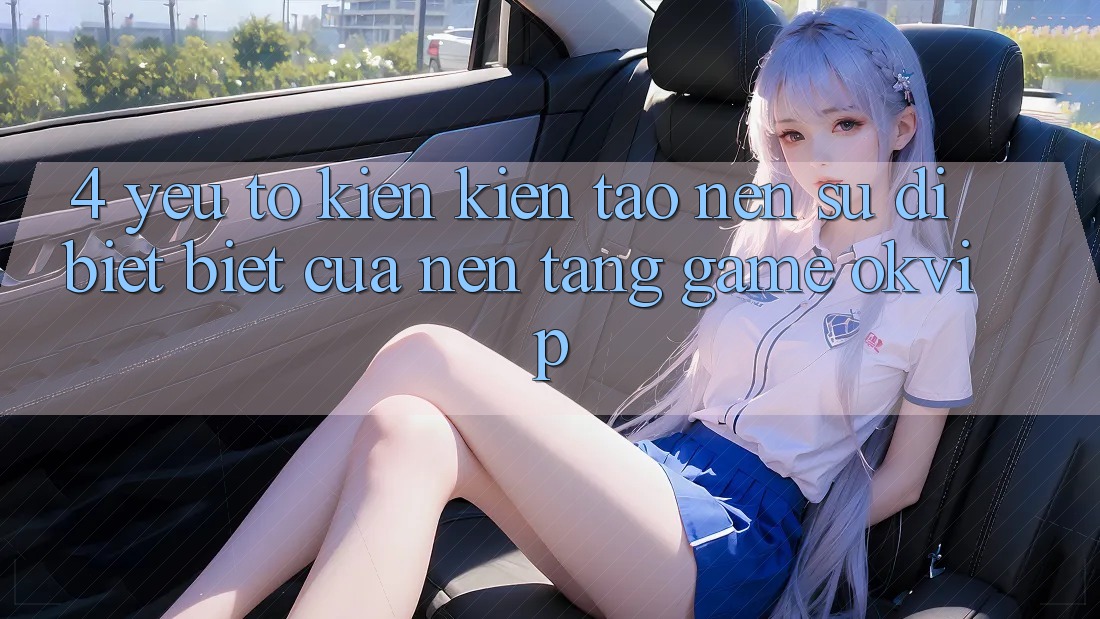 4. Yếu Tố Kiến kiến tạo nên Sự Dị biệt Biệt Của Nền Tảng Game OKVIP 4. Yếu Tố Kiến kiến tạo nên Sự Dị biệt Biệt Của Nền Tảng Game OKVIP