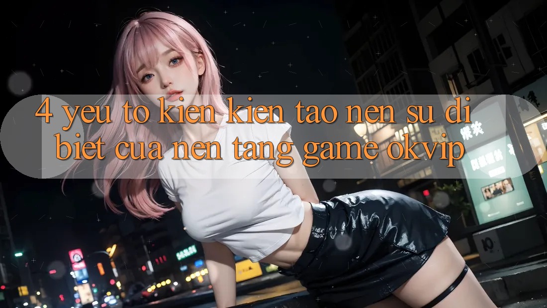 4. Yếu Tố Kiến kiến tạo Nên Sự Dị biệt Của Nền Tảng Game OKVIP