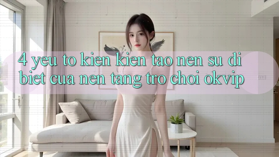 4. Yếu Tố Kiến kiến tạo Nên Sự Dị biệt Của Nền Tảng Trò chơi OKVIP 4. Yếu Tố Kiến kiến tạo Nên Sự Dị biệt Của Nền Tảng Trò chơi OKVIP
