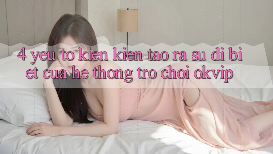4. Yếu Tố Kiến kiến tạo ra Sự Dị biệt Của Hệ thống Trò chơi OKVIP 4. Yếu Tố Kiến kiến tạo ra Sự Dị biệt Của Hệ thống Trò chơi OKVIP