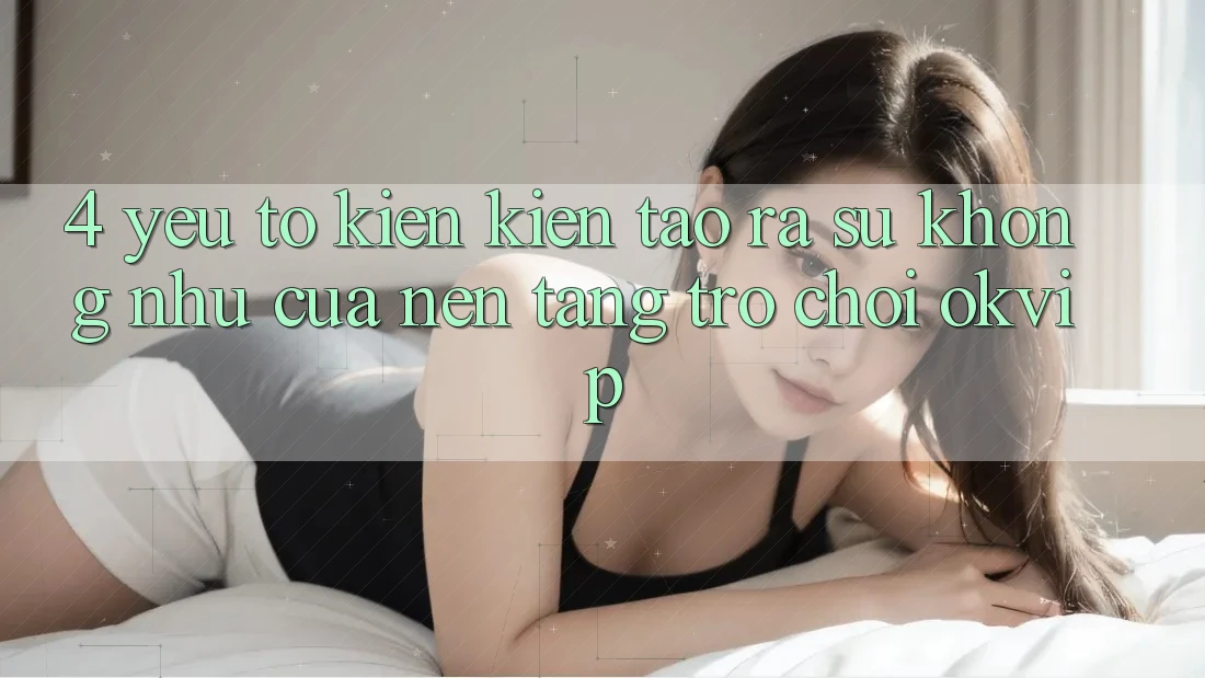 4. Yếu Tố Kiến kiến tạo ra Sự Không như Của Nền Tảng Trò chơi OKVIP