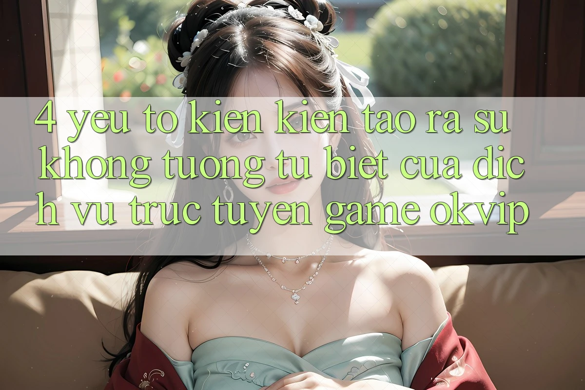 4. Yếu Tố Kiến kiến tạo ra Sự Không tương tự Biệt Của Dịch vụ trực tuyến Game OKVIP
