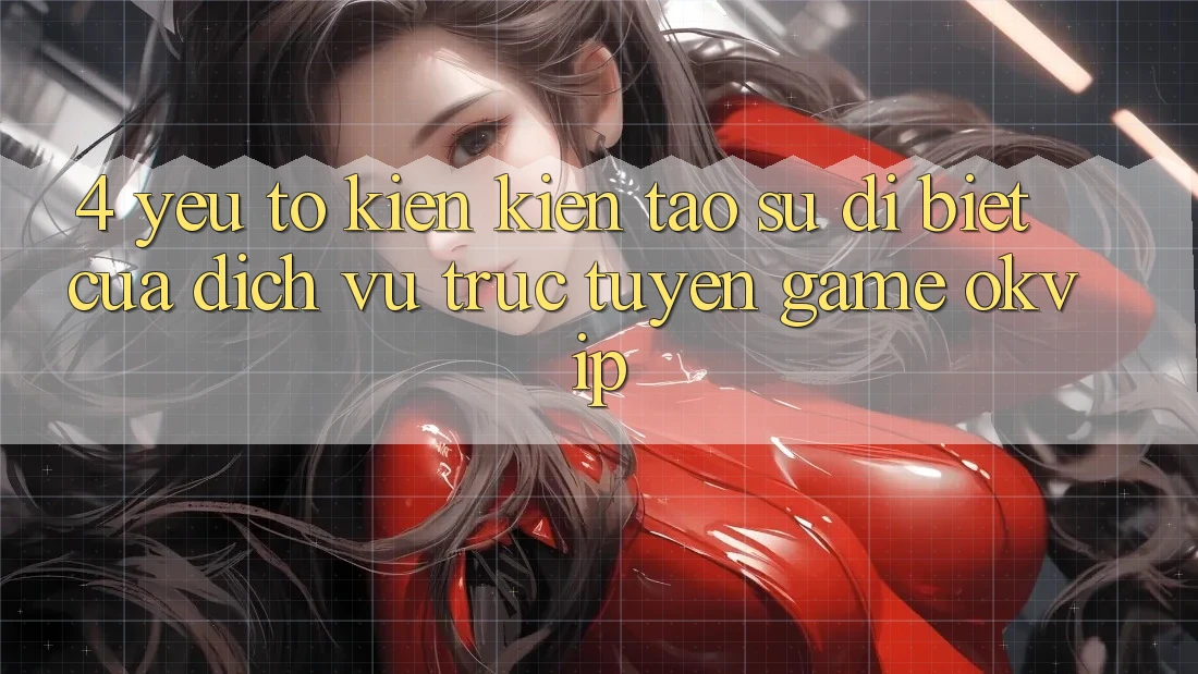 4. Yếu Tố Kiến kiến tạo Sự Dị biệt Của Dịch vụ trực tuyến Game OKVIP