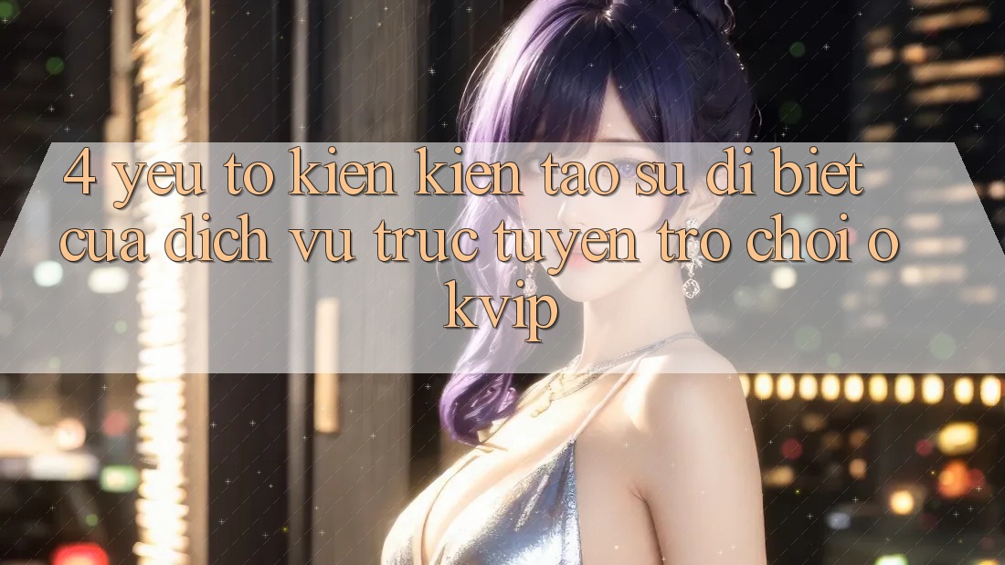 4. Yếu Tố Kiến kiến tạo Sự Dị biệt Của Dịch vụ trực tuyến Trò chơi OKVIP 4. Yếu Tố Kiến kiến tạo Sự Dị biệt Của Dịch vụ trực tuyến Trò chơi OKVIP