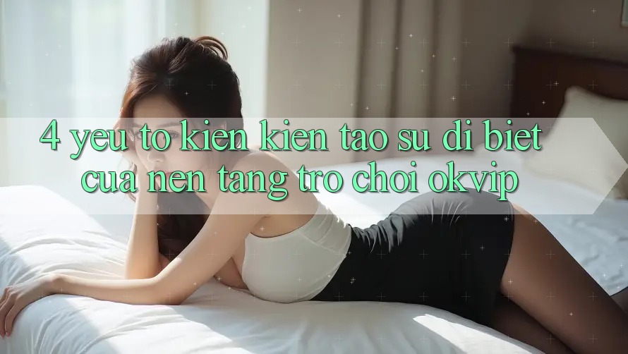 4. Yếu Tố Kiến kiến tạo Sự Dị biệt Của Nền Tảng Trò chơi OKVIP