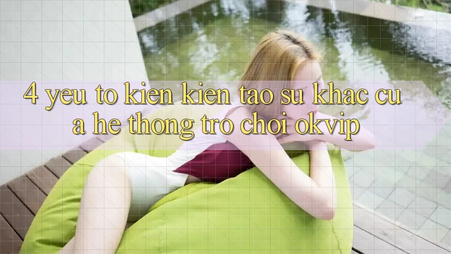 4. Yếu Tố Kiến kiến tạo Sự Khác Của Hệ thống Trò chơi OKVIP