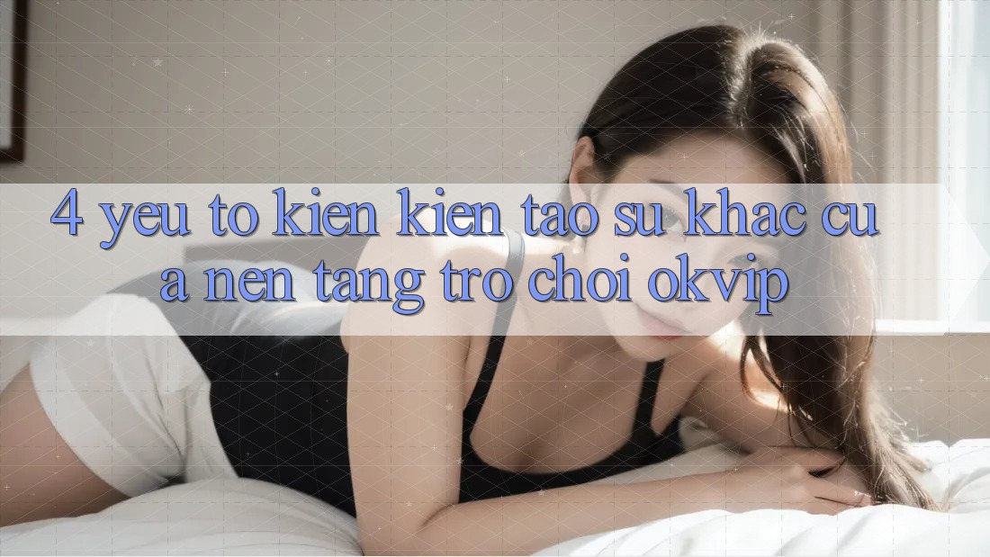 4. Yếu Tố Kiến kiến tạo Sự Khác Của Nền Tảng Trò chơi OKVIP 4. Yếu Tố Kiến kiến tạo Sự Khác Của Nền Tảng Trò chơi OKVIP