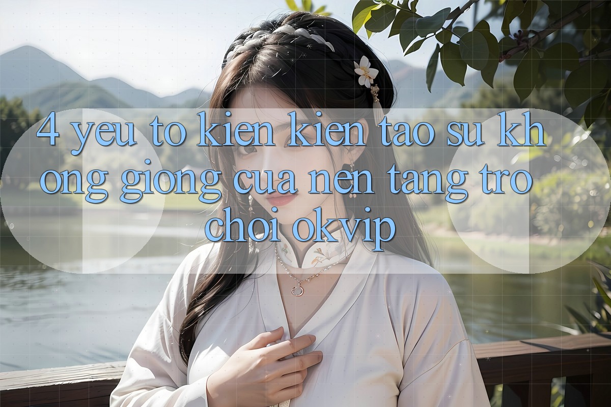 4. Yếu Tố Kiến kiến tạo Sự Không giống Của Nền Tảng Trò chơi OKVIP