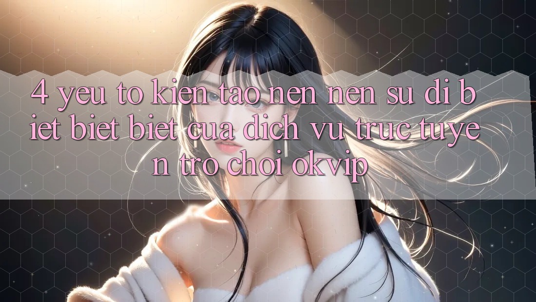 4. Yếu Tố Kiến tạo nên Nên Sự Dị biệt biệt Biệt Của Dịch vụ trực tuyến Trò chơi OKVIP