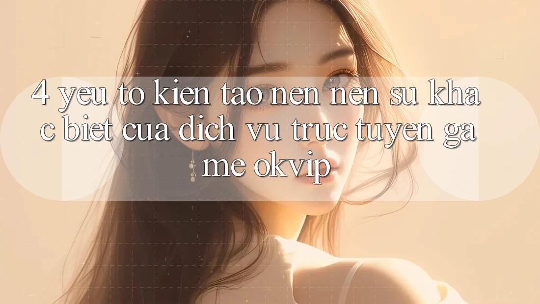 4. Yếu Tố Kiến tạo nên Nên Sự Khác Biệt Của Dịch vụ trực tuyến Game OKVIP 4. Yếu Tố Kiến tạo nên Nên Sự Khác Biệt Của Dịch vụ trực tuyến Game OKVIP